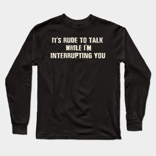 It's rude to talk while I'm interrupting you. Long Sleeve T-Shirt